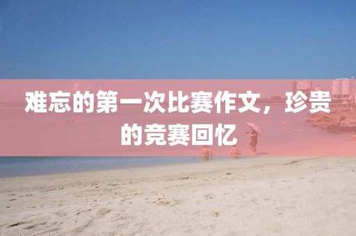 难忘的第一次比赛作文，珍贵的竞赛回忆