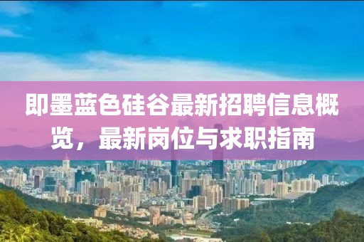 即墨蓝色硅谷最新招聘信息概览，最新岗位与求职指南