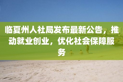临夏州人社局发布最新公告，推动就业创业，优化社会保障服务