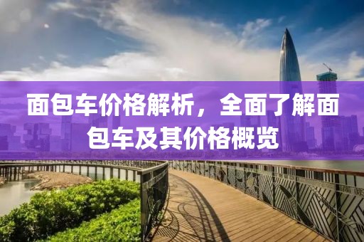 面包车价格解析，全面了解面包车及其价格概览