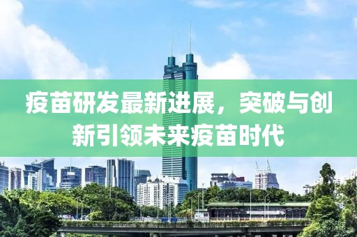疫苗研发最新进展，突破与创新引领未来疫苗时代