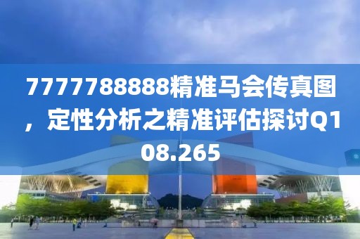 7777788888精准马会传真图，定性分析之精准评估探讨Q108.265
