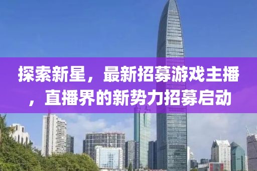 探索新星，最新招募游戏主播，直播界的新势力招募启动