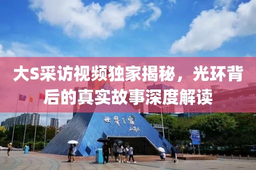 大S采访视频独家揭秘，光环背后的真实故事深度解读