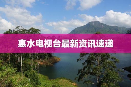 惠水电视台最新资讯速递