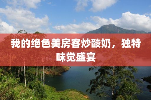 我的绝色美房客炒酸奶，独特味觉盛宴