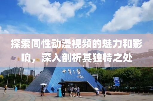 探索同性动漫视频的魅力和影响，深入剖析其独特之处