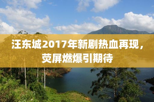 汪东城2017年新剧热血再现，荧屏燃爆引期待
