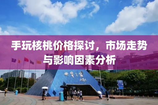 手玩核桃价格探讨，市场走势与影响因素分析