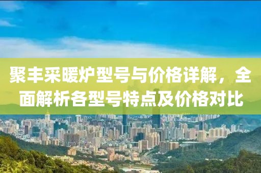 聚丰采暖炉型号与价格详解，全面解析各型号特点及价格对比