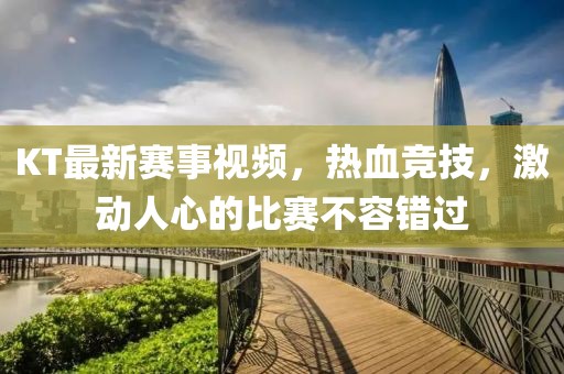 KT最新赛事视频，热血竞技，激动人心的比赛不容错过