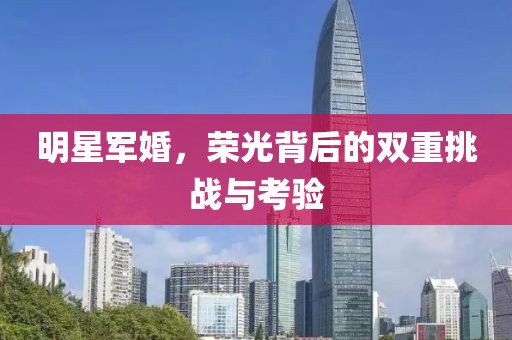 明星军婚，荣光背后的双重挑战与考验
