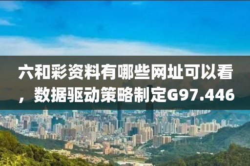 六和彩资料有哪些网址可以看，数据驱动策略制定G97.446