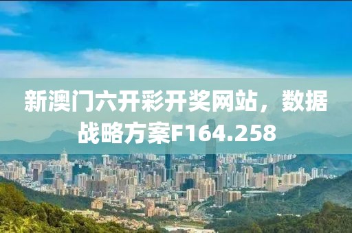 新澳门六开彩开奖网站，数据战略方案F164.258
