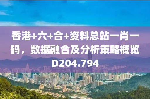香港+六+合+资料总站一肖一码，数据融合及分析策略概览D204.794