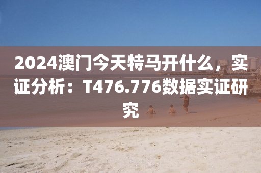2024澳门今天特马开什么，实证分析：T476.776数据实证研究