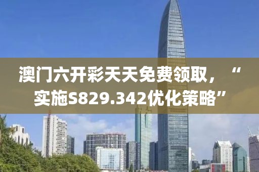澳门六开彩天天免费领取，“实施S829.342优化策略”