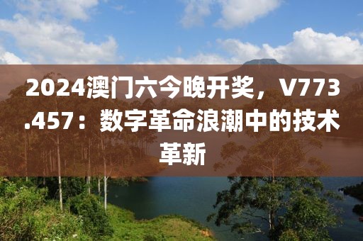 2024澳门六今晚开奖，V773.457：数字革命浪潮中的技术革新