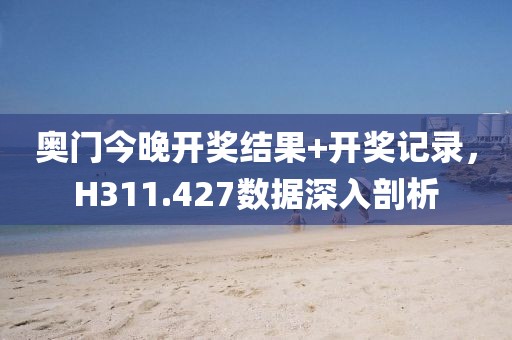 奥门今晚开奖结果+开奖记录，H311.427数据深入剖析