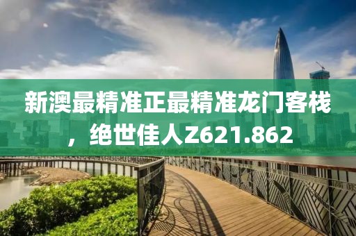新澳最精准正最精准龙门客栈，绝世佳人Z621.862
