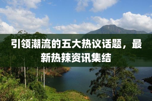 引领潮流的五大热议话题，最新热辣资讯集结