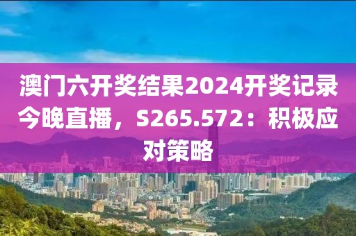 澳门六开奖结果2024开奖记录今晚直播，S265.572：积极应对策略