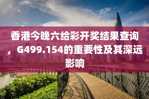 香港今晚六给彩开奖结果查询，G499.154的重要性及其深远影响