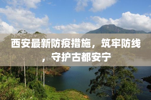 西安最新防疫措施，筑牢防线，守护古都安宁