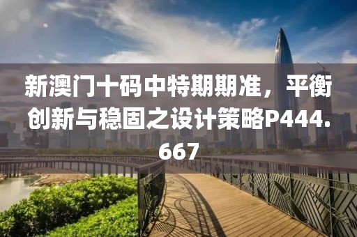新澳门十码中特期期准，平衡创新与稳固之设计策略P444.667