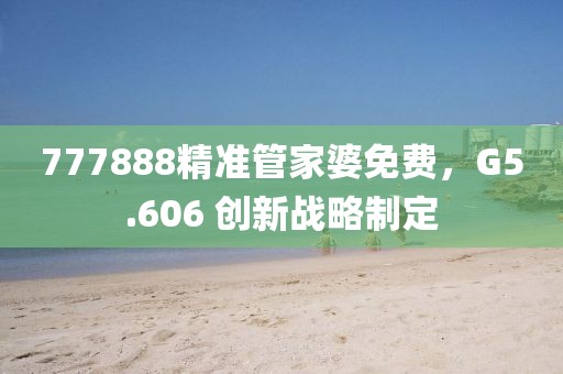 777888精准管家婆免费，G5.606 创新战略制定