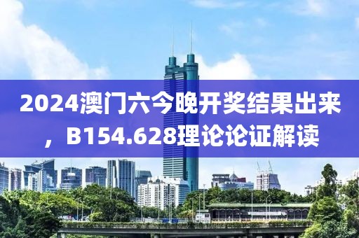 2024澳门六今晚开奖结果出来，B154.628理论论证解读