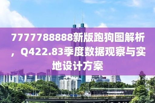 7777788888新版跑狗图解析，Q422.83季度数据观察与实地设计方案