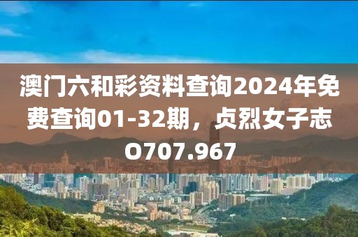 澳门六和彩资料查询2024年免费查询01-32期，贞烈女子志O707.967