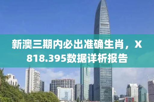新澳三期内必出准确生肖，X818.395数据详析报告