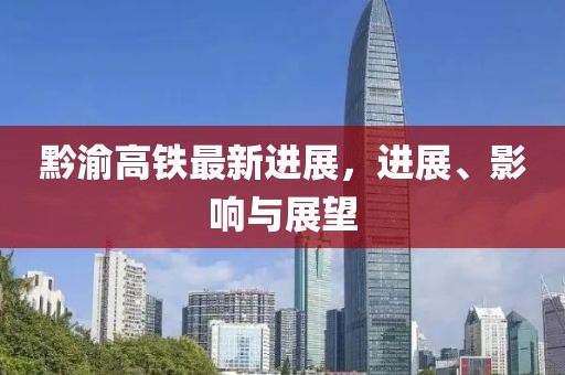 黔渝高铁最新进展，进展、影响与展望