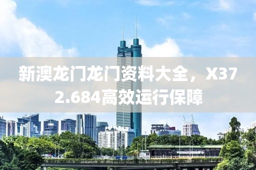新澳龙门龙门资料大全，X372.684高效运行保障