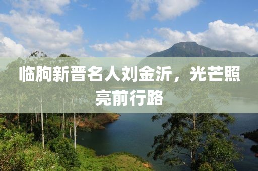 临朐新晋名人刘金沂，光芒照亮前行路