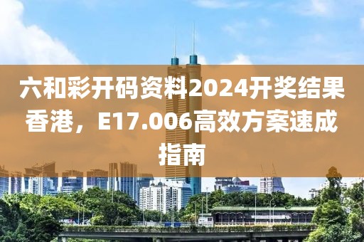 六和彩开码资料2024开奖结果香港，E17.006高效方案速成指南
