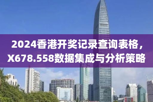 2024香港开奖记录查询表格，X678.558数据集成与分析策略