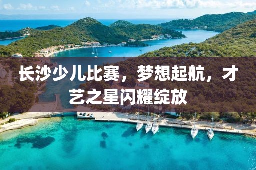 长沙少儿比赛，梦想起航，才艺之星闪耀绽放