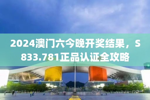 2024澳门六今晚开奖结果，S833.781正品认证全攻略