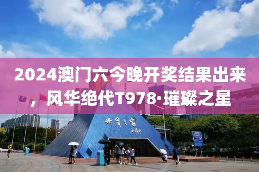 2024澳门六今晚开奖结果出来，风华绝代T978·璀璨之星