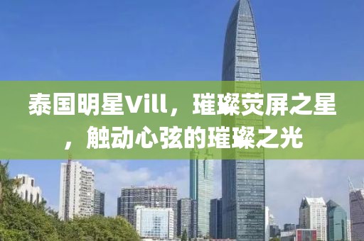 泰国明星Vill，璀璨荧屏之星，触动心弦的璀璨之光