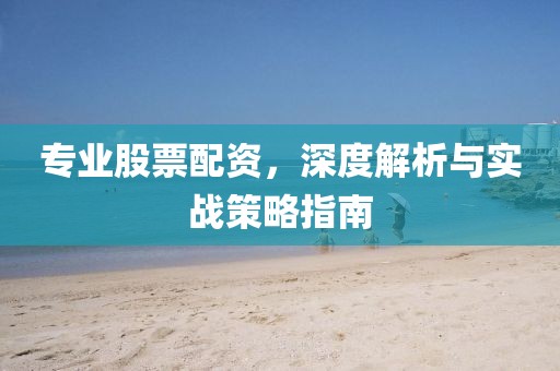 专业股票配资，深度解析与实战策略指南