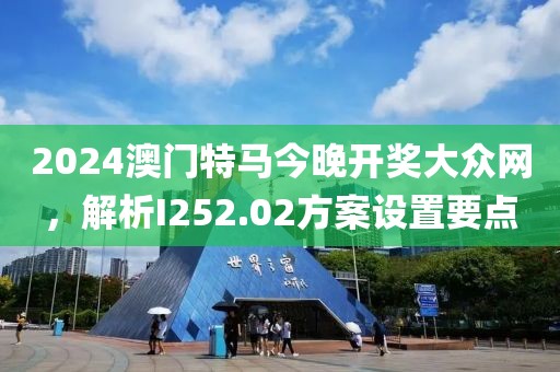 2024澳门特马今晚开奖大众网，解析I252.02方案设置要点