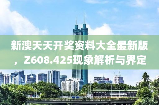 新澳天天开奖资料大全最新版，Z608.425现象解析与界定