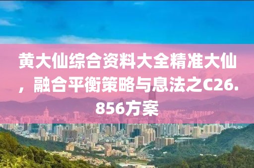 黄大仙综合资料大全精准大仙，融合平衡策略与息法之C26.856方案