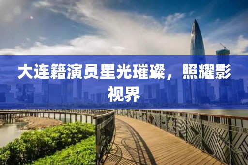 大连籍演员星光璀璨，照耀影视界