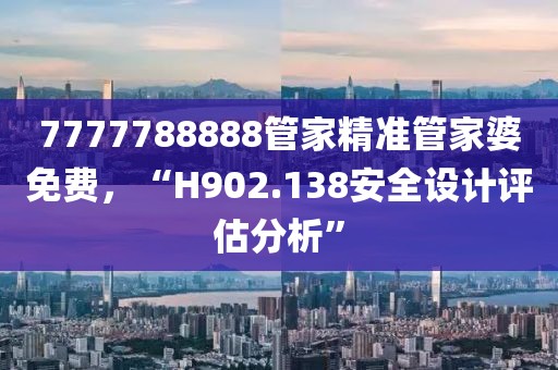 7777788888管家精准管家婆免费，“H902.138安全设计评估分析”