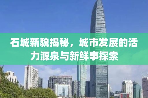 石城新貌揭秘，城市发展的活力源泉与新鲜事探索